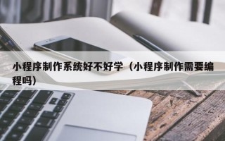 沅江小程序制作系统好不好学（小程序制作需要编程吗）