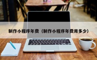 沅江制作小程序年费（制作小程序年费用多少）