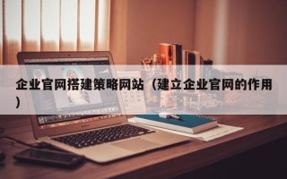 沅江企业官网搭建策略网站（建立企业官网的作用）