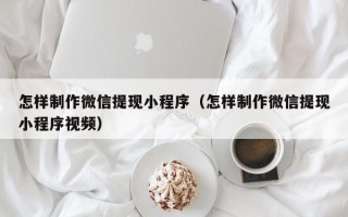 沅江怎样制作微信提现小程序（怎样制作微信提现小程序视频）