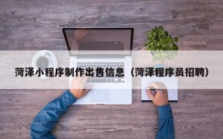沅江菏泽小程序制作出售信息（菏泽程序员招聘）