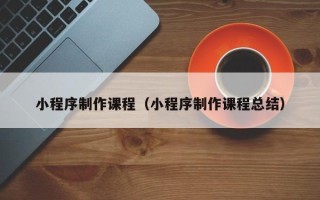 沅江小程序制作课程（小程序制作课程总结）