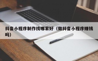 沅江抖音小程序制作找哪家好（做抖音小程序赚钱吗）