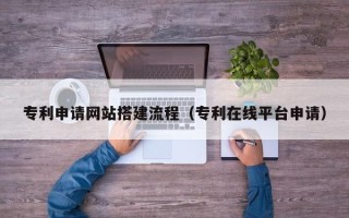 沅江专利申请网站搭建流程（专利在线平台申请）