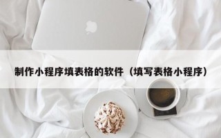 沅江制作小程序填表格的软件（填写表格小程序）