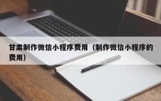 沅江甘肃制作微信小程序费用（制作微信小程序的费用）