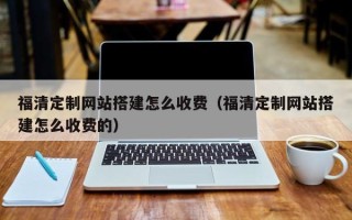 沅江福清定制网站搭建怎么收费（福清定制网站搭建怎么收费的）