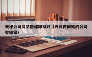 沅江天津公司网站搭建哪家好（天津做网站的公司有哪家）