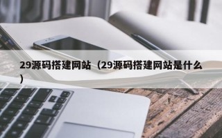 沅江29源码搭建网站（29源码搭建网站是什么）