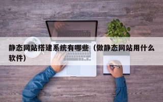 沅江静态网站搭建系统有哪些（做静态网站用什么软件）