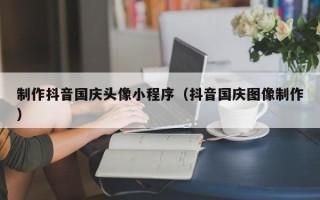 沅江制作抖音国庆头像小程序（抖音国庆图像制作）