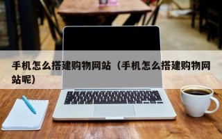 沅江手机怎么搭建购物网站（手机怎么搭建购物网站呢）