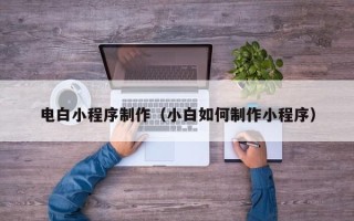 沅江电白小程序制作（小白如何制作小程序）