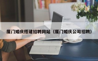 沅江厦门婚庆搭建招聘网站（厦门婚庆公司招聘）
