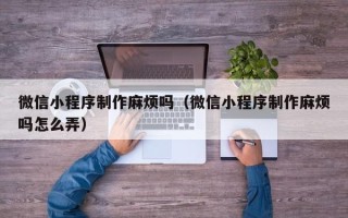 沅江微信小程序制作麻烦吗（微信小程序制作麻烦吗怎么弄）