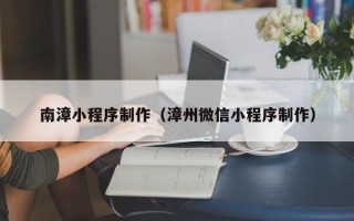 沅江南漳小程序制作（漳州微信小程序制作）