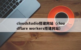 沅江cloudstudio搭建网站（cloudflare workers搭建网站）
