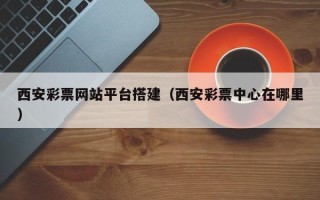 沅江西安彩票网站平台搭建（西安彩票中心在哪里）