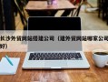 沅江长沙外贸网站搭建公司（建外贸网站哪家公司好）