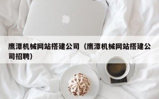 沅江鹰潭机械网站搭建公司（鹰潭机械网站搭建公司招聘）