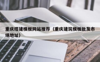 沅江重庆搭建模板网站推荐（重庆建筑模板批发市场地址）