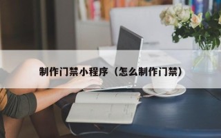 沅江制作门禁小程序（怎么制作门禁）