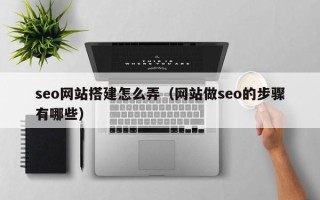 沅江seo网站搭建怎么弄（网站做seo的步骤有哪些）